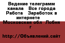 Ведение телеграмм канала - Все города Работа » Заработок в интернете   . Московская обл.,Лобня г.